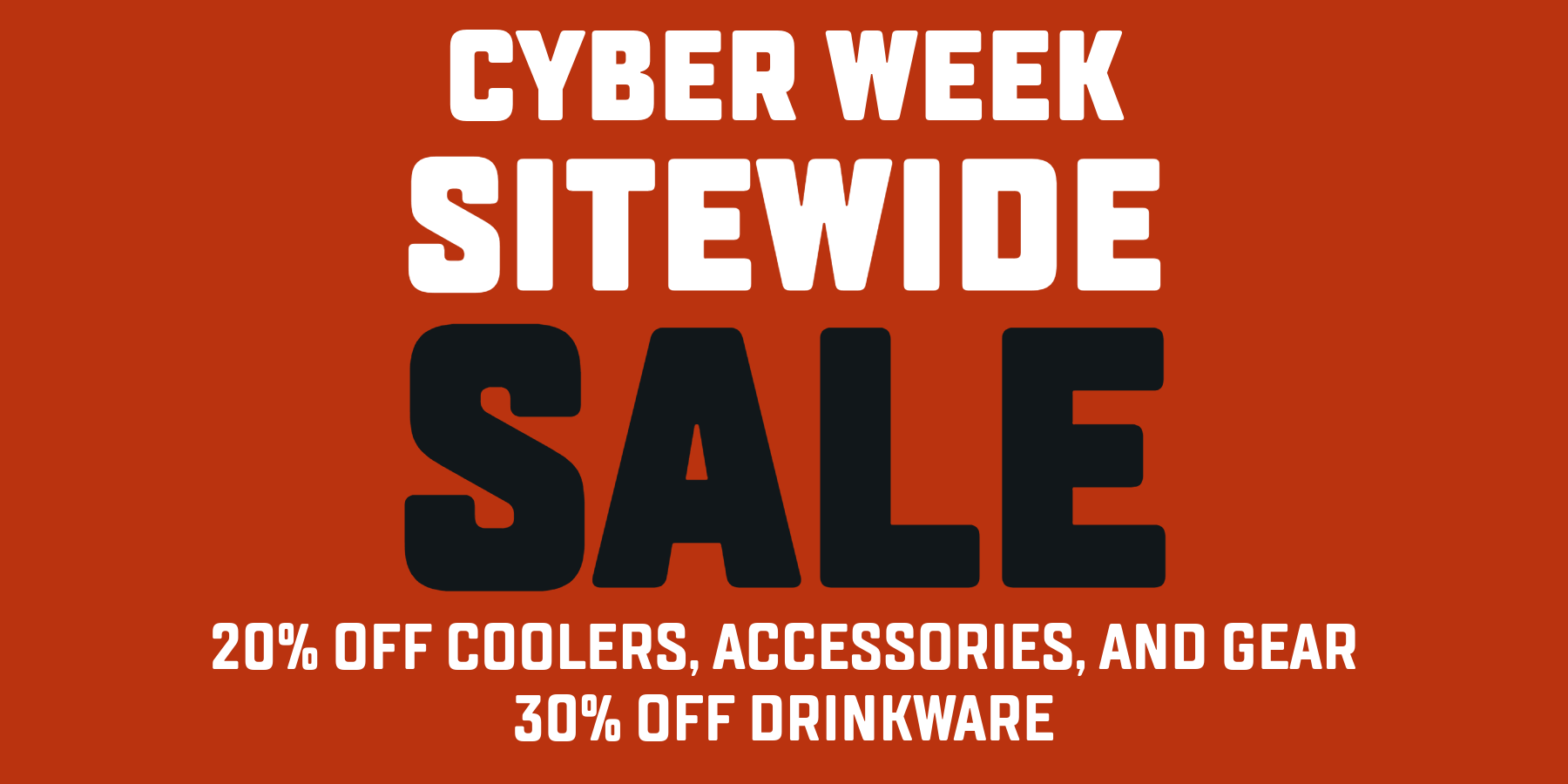 CYBER WEEK SITEWIDE SALE. 20% off Coolers, Accessories, and Gear. 30% off Drinkware.